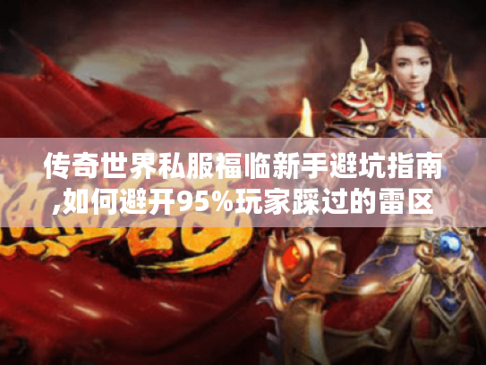 传奇世界私服福临新手避坑指南,如何避开95%玩家踩过的雷区 传奇世界私服福临新手避坑指南,如何避开95%玩家踩过的雷区