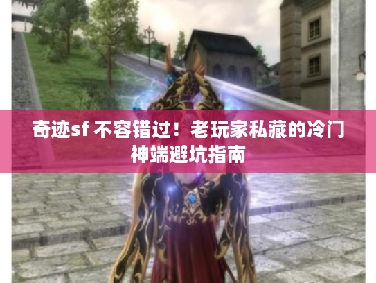 奇迹sf 不容错过！老玩家私藏的冷门神端避坑指南