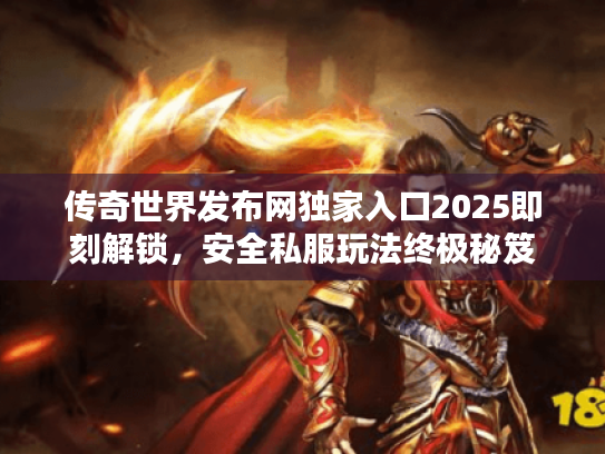 传奇世界发布网独家入口2025即刻解锁，安全私服玩法终极秘笈