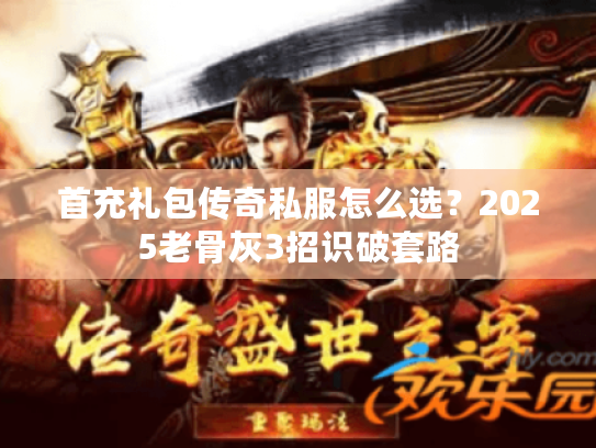 首充礼包传奇私服怎么选？2025老骨灰3招识破套路