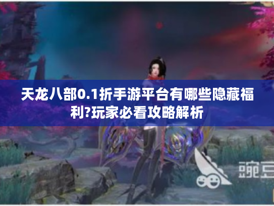 天龙八部0.1折手游平台有哪些隐藏福利?玩家必看攻略解析