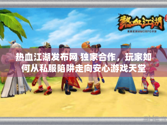 热血江湖发布网 独家合作，玩家如何从私服陷阱走向安心游戏天堂