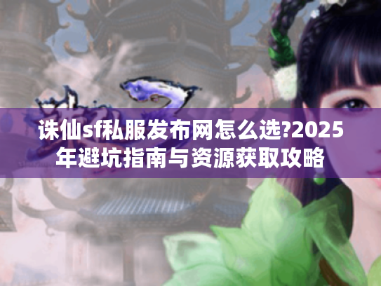 诛仙sf私服发布网怎么选?2025年避坑指南与资源获取攻略