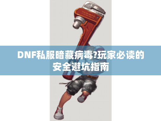 DNF私服暗藏病毒?玩家必读的安全避坑指南