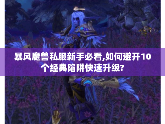 暴风魔兽私服新手必看,如何避开10个经典陷阱快速升级?