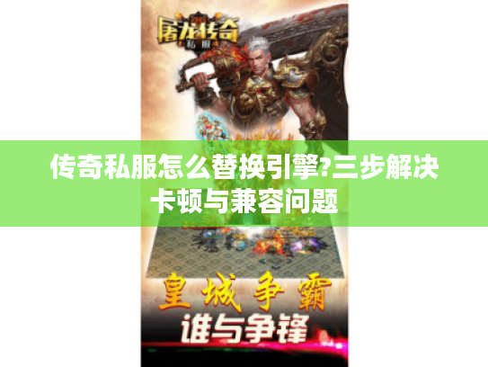 传奇私服怎么替换引擎?三步解决卡顿与兼容问题