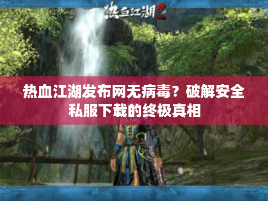热血江湖发布网无病毒？破解安全私服下载的终极真相