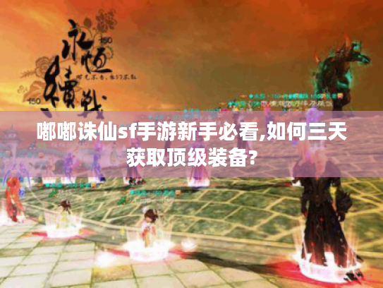 嘟嘟诛仙sf手游新手必看,如何三天获取顶级装备? 嘟嘟诛仙sf手游新手必看,如何三天获取顶级装备?