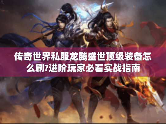 传奇世界私服龙腾盛世顶级装备怎么刷?进阶玩家必看实战指南
