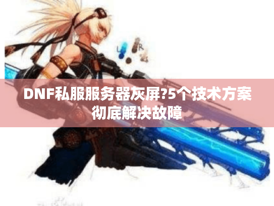 DNF私服服务器灰屏?5个技术方案彻底解决故障