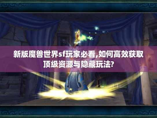 新版魔兽世界sf玩家必看,如何高效获取顶级资源与隐藏玩法?