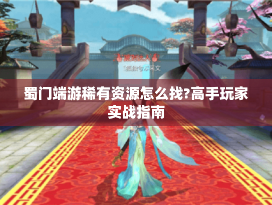 蜀门端游稀有资源怎么找?高手玩家实战指南