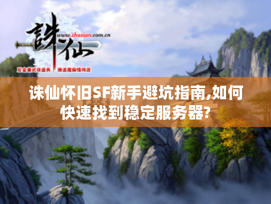 诛仙怀旧SF新手避坑指南,如何快速找到稳定服务器?