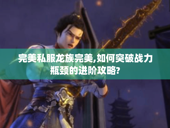 完美私服龙族完美,如何突破战力瓶颈的进阶攻略?