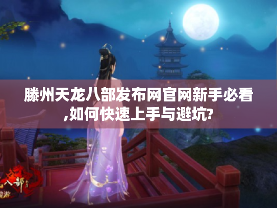 滕州天龙八部发布网官网新手必看,如何快速上手与避坑?