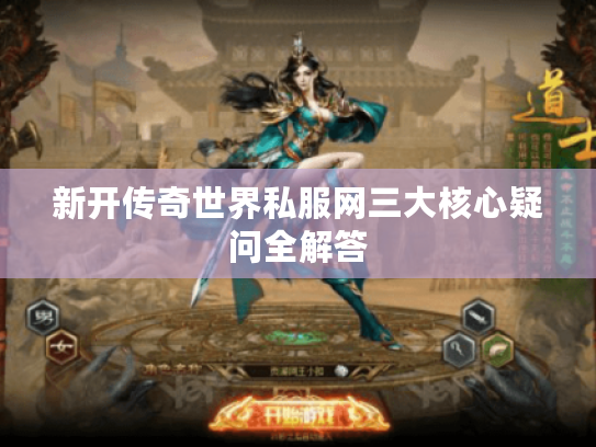 新开传奇世界私服网三大核心疑问全解答