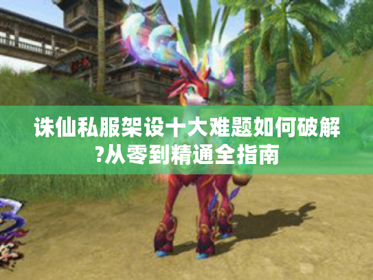 诛仙私服架设十大难题如何破解?从零到精通全指南
