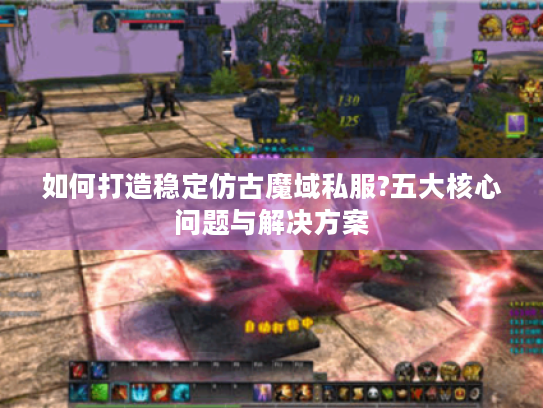 如何打造稳定仿古魔域私服?五大核心问题与解决方案