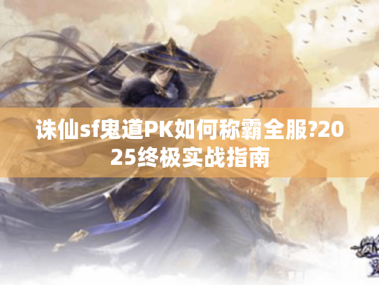 诛仙sf鬼道PK如何称霸全服?2025终极实战指南 诛仙sf鬼道PK如何称霸全服?2025终极实战指南