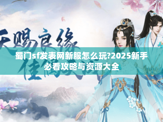 蜀门sf发表网新服怎么玩?2025新手必看攻略与资源大全 蜀门sf发表网新服怎么玩?2025新手必看攻略与资源大全
