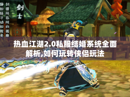 热血江湖2.0私服结婚系统全面解析,如何玩转侠侣玩法