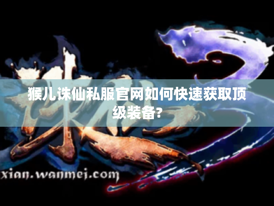 猴儿诛仙私服官网如何快速获取顶级装备?