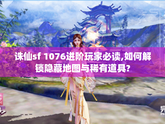 诛仙sf 1076进阶玩家必读,如何解锁隐藏地图与稀有道具?