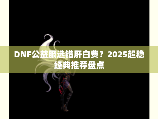 DNF公益服选错肝白费？2025超稳经典推荐盘点