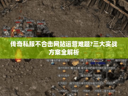 传奇私服不合击网站运营难题?三大实战方案全解析
