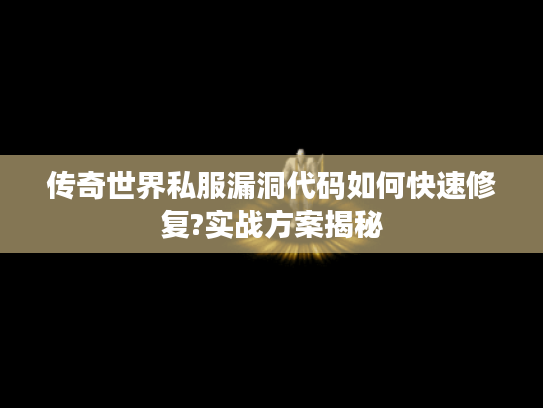 传奇世界私服漏洞代码如何快速修复?实战方案揭秘