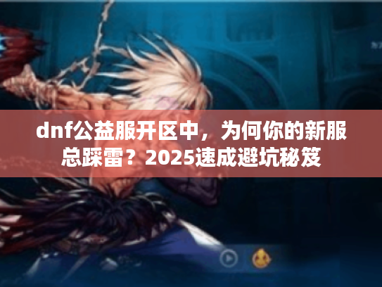 dnf公益服开区中，为何你的新服总踩雷？2025速成避坑秘笈
