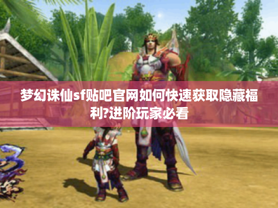 梦幻诛仙sf贴吧官网如何快速获取隐藏福利?进阶玩家必看
