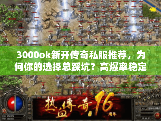 3000ok新开传奇私服推荐，为何你的选择总踩坑？高爆率稳定服终极秘诀