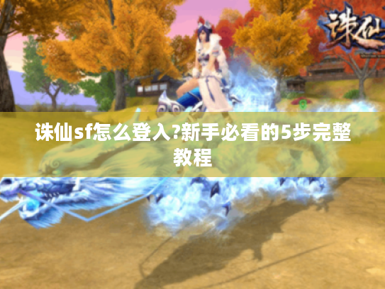 诛仙sf怎么登入?新手必看的5步完整教程