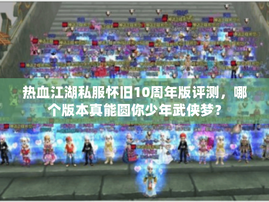 热血江湖私服怀旧10周年版评测，哪个版本真能圆你少年武侠梦？