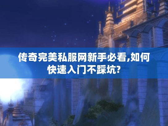 传奇完美私服网新手必看,如何快速入门不踩坑?