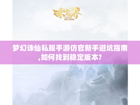 梦幻诛仙私服手游仿官新手避坑指南,如何找到稳定版本?