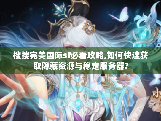 搜搜完美国际sf必看攻略,如何快速获取隐藏资源与稳定服务器?