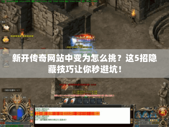 新开传奇网站中变为怎么挑？这5招隐藏技巧让你秒避坑！