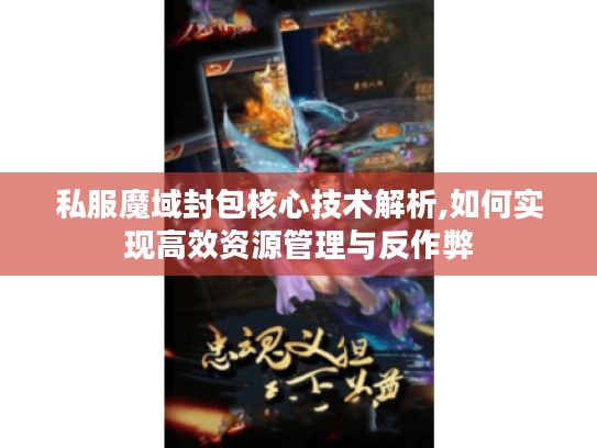 私服魔域封包核心技术解析,如何实现高效资源管理与反作弊
