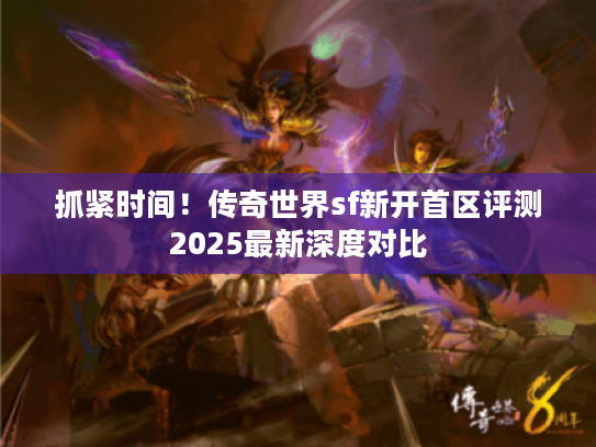 抓紧时间！传奇世界sf新开首区评测2025最新深度对比