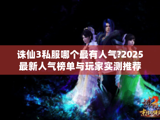 诛仙3私服哪个最有人气?2025最新人气榜单与玩家实测推荐