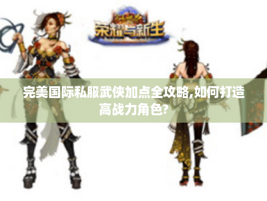 完美国际私服武侠加点全攻略,如何打造高战力角色?