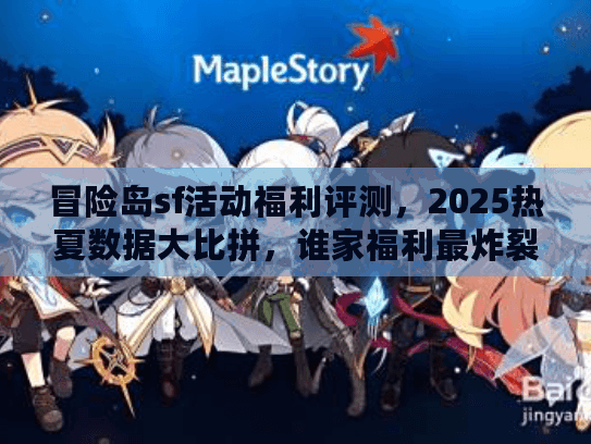 冒险岛sf活动福利评测，2025热夏数据大比拼，谁家福利最炸裂？