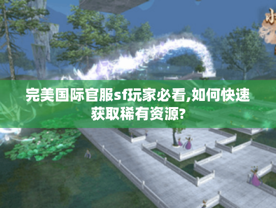 完美国际官服sf玩家必看,如何快速获取稀有资源?