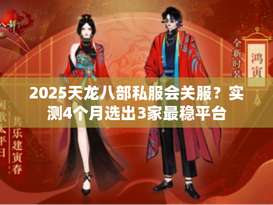 2025天龙八部私服会关服？实测4个月选出3家最稳平台