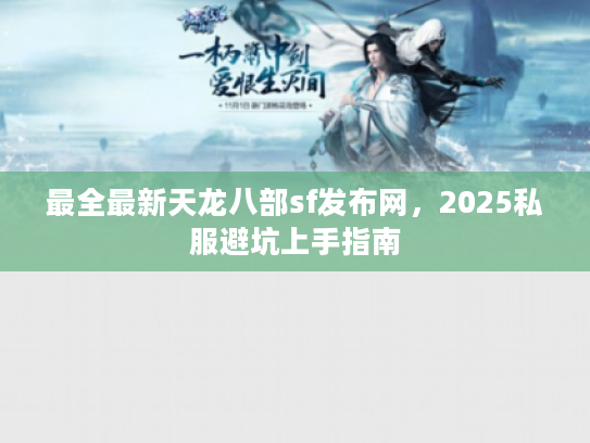 最全最新天龙八部sf发布网，2025私服避坑上手指南
