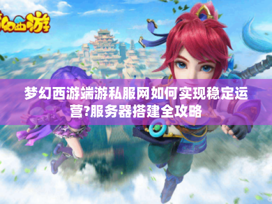 梦幻西游端游私服网如何实现稳定运营?服务器搭建全攻略