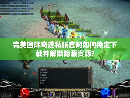 完美国际奇迹私服官网如何稳定下载并解锁隐藏资源?