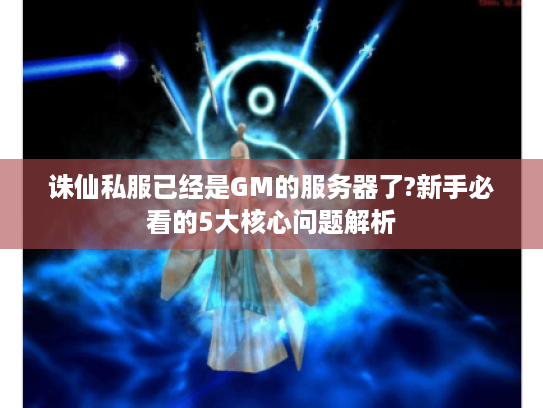 诛仙私服已经是GM的服务器了?新手必看的5大核心问题解析